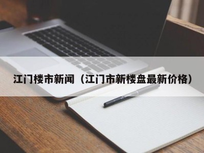 江门楼市新闻（江门市新楼盘最新价格）