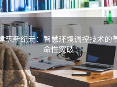 建筑新纪元：智慧环境调控技术的革命性突破