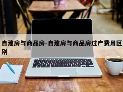 自建房与商品房-自建房与商品房过户费用区别