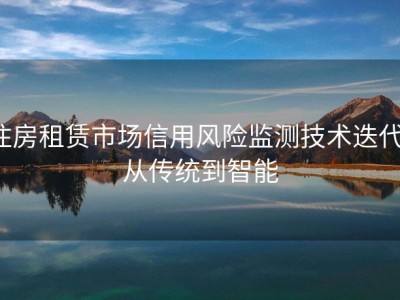 住房租赁市场信用风险监测技术迭代：从传统到智能