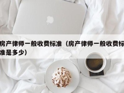 房产律师一般收费标准（房产律师一般收费标准是多少）