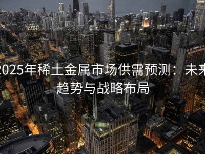 2025年稀土金属市场供需预测：未来趋势与战略布局