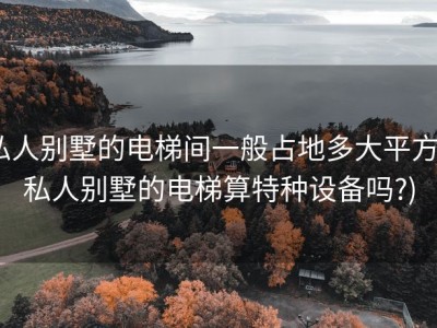 私人别墅的电梯间一般占地多大平方 (私人别墅的电梯算特种设备吗?)