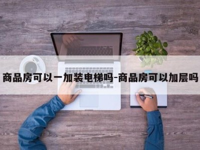 商品房可以一加装电梯吗-商品房可以加层吗