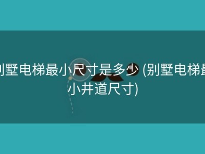 别墅电梯最小尺寸是多少 (别墅电梯最小井道尺寸)