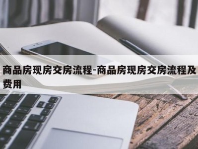 商品房现房交房流程-商品房现房交房流程及费用