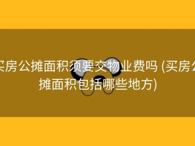 买房公摊面积须要交物业费吗 (买房公摊面积包括哪些地方)