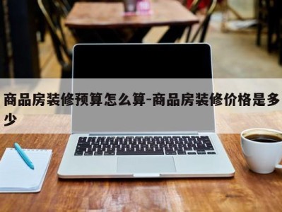 商品房装修预算怎么算-商品房装修价格是多少