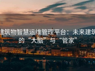建筑物智慧运维管理平台：未来建筑的“大脑”与“管家”