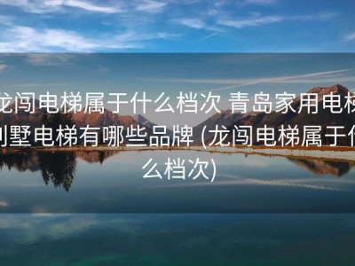 龙闯电梯属于什么档次 青岛家用电梯别墅电梯有哪些品牌 (龙闯电梯属于什么档次)