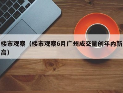 楼市观察（楼市观察6月广州成交量创年内新高）