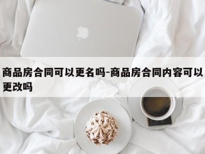 商品房合同可以更名吗-商品房合同内容可以更改吗