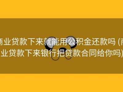 商业贷款下来就能用公积金还款吗 (商业贷款下来银行把贷款合同给你吗)