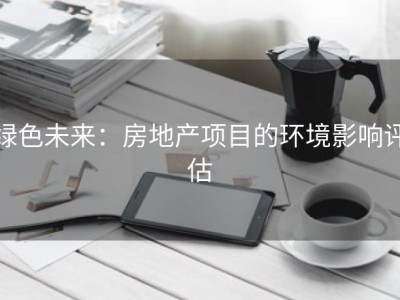 绿色未来：房地产项目的环境影响评估