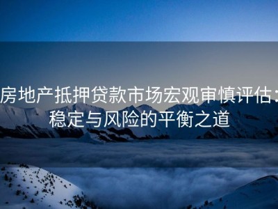 房地产抵押贷款市场宏观审慎评估：稳定与风险的平衡之道