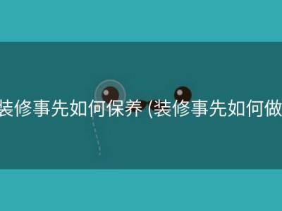 装修事先如何保养 (装修事先如何做)