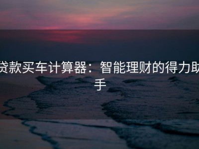 贷款买车计算器：智能理财的得力助手
