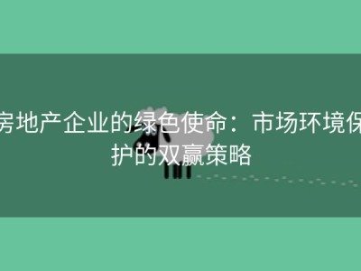 房地产企业的绿色使命：市场环境保护的双赢策略