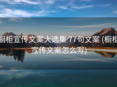 橱柜宣传文案大选集 77句文案 (橱柜宣传文案怎么写)