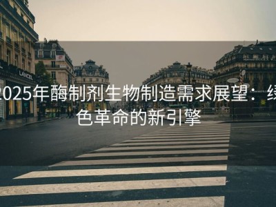 2025年酶制剂生物制造需求展望：绿色革命的新引擎