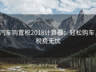 汽车购置税2018计算器：轻松购车，税费无忧