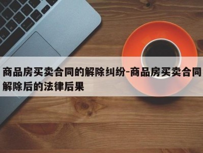 商品房买卖合同的解除纠纷-商品房买卖合同解除后的法律后果