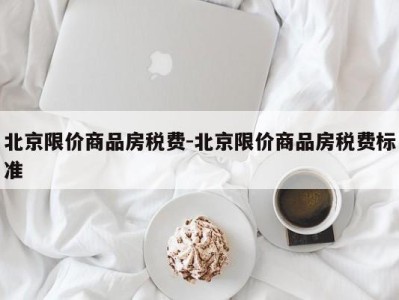 北京限价商品房税费-北京限价商品房税费标准