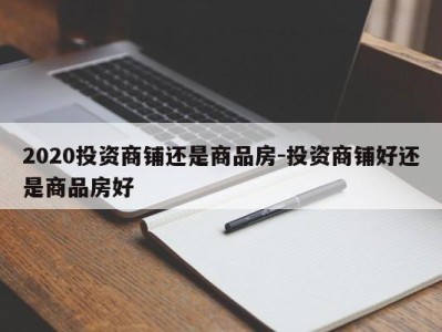 2020投资商铺还是商品房-投资商铺好还是商品房好
