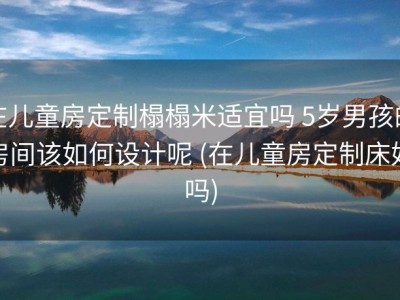 在儿童房定制榻榻米适宜吗 5岁男孩的房间该如何设计呢 (在儿童房定制床好吗)