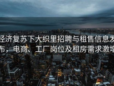经济复苏下大织里招聘与租售信息发布，电商、工厂岗位及租房需求激增