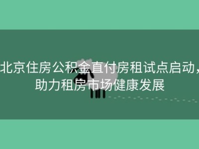 北京住房公积金直付房租试点启动，助力租房市场健康发展