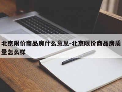 北京限价商品房什么意思-北京限价商品房质量怎么样