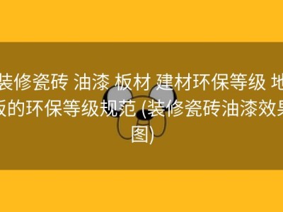 装修瓷砖 油漆 板材 建材环保等级 地板的环保等级规范 (装修瓷砖油漆效果图)
