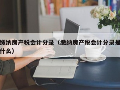 缴纳房产税会计分录（缴纳房产税会计分录是什么）