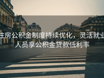 住房公积金制度持续优化，灵活就业人员享公积金贷款低利率