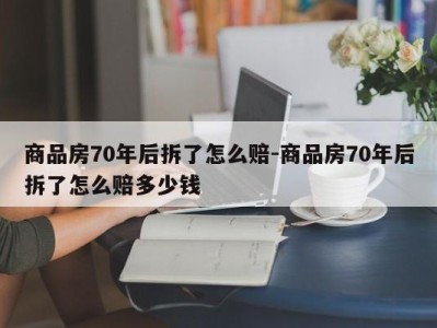 商品房70年后拆了怎么赔-商品房70年后拆了怎么赔多少钱