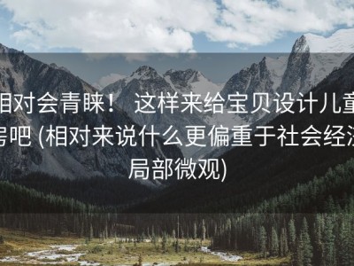 相对会青睐！ 这样来给宝贝设计儿童房吧 (相对来说什么更偏重于社会经济局部微观)