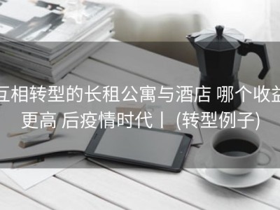 互相转型的长租公寓与酒店 哪个收益更高 后疫情时代丨 (转型例子)
