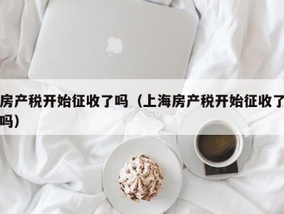 房产税开始征收了吗（上海房产税开始征收了吗）