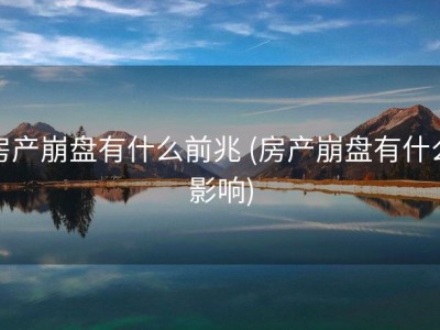 房产崩盘有什么前兆 (房产崩盘有什么影响)