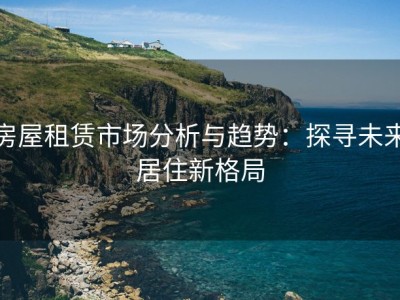 房屋租赁市场分析与趋势：探寻未来居住新格局