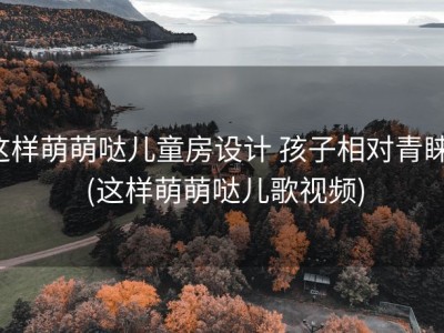 这样萌萌哒儿童房设计 孩子相对青睐！ (这样萌萌哒儿歌视频)