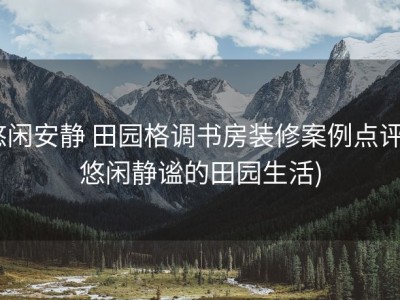 悠闲安静 田园格调书房装修案例点评 (悠闲静谧的田园生活)