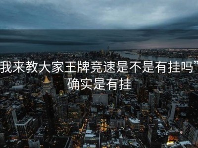 我来教大家王牌竞速是不是有挂吗”确实是有挂