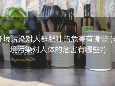 环境污染对人群肥壮的危害有哪些 (环境污染对人体的危害有哪些?)