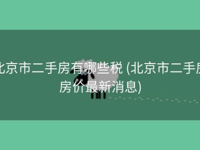 北京市二手房有哪些税 (北京市二手房房价最新消息)