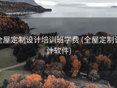 全屋定制设计培训班学费 (全屋定制设计软件)