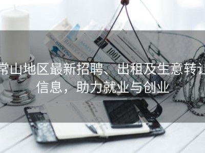 常山地区最新招聘、出租及生意转让信息，助力就业与创业