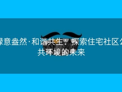 绿意盎然·和谐共生：探索住宅社区公共环境的未来
