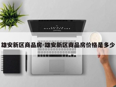 雄安新区商品房-雄安新区商品房价格是多少
